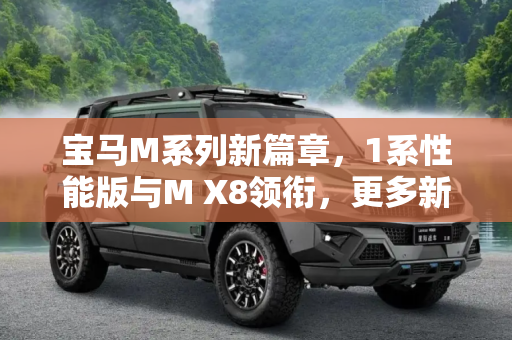 宝马M系列新篇章，1系性能版与M X8领衔，更多新车计划揭晓,1系性能版/M X8等 宝马M更多新车计划
