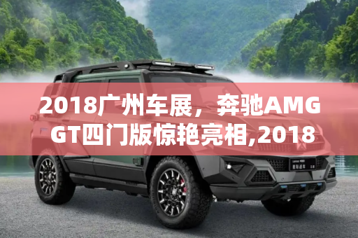 2018广州车展，奔驰AMG GT四门版惊艳亮相,2018广州车展：奔驰AMG GT四门版亮相