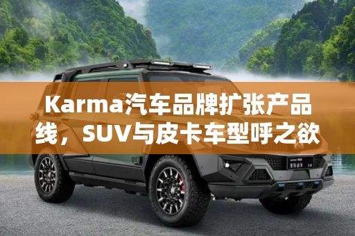 Karma汽车品牌扩张产品线，SUV与皮卡车型呼之欲出,扩张产品线 Karma或将推出SUV/皮卡车型