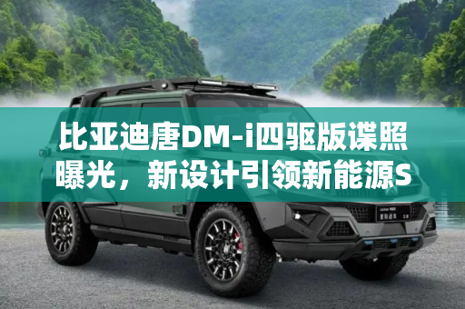 比亚迪唐DM-i四驱版谍照曝光，新设计引领新能源SUV新潮流,新设计 新款比亚迪唐DM-i四驱版谍照