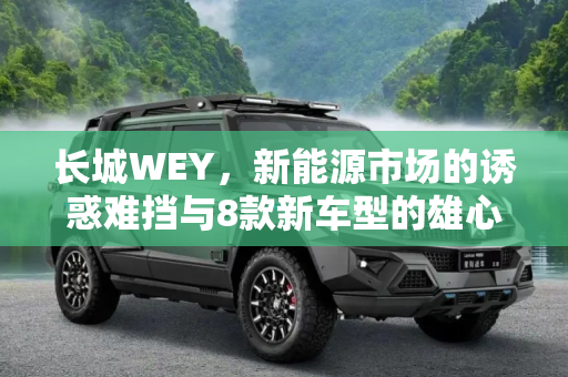 长城WEY，新能源市场的诱惑难挡与8款新车型的雄心,诱惑难挡 长城WEY欲推8款新能源车型