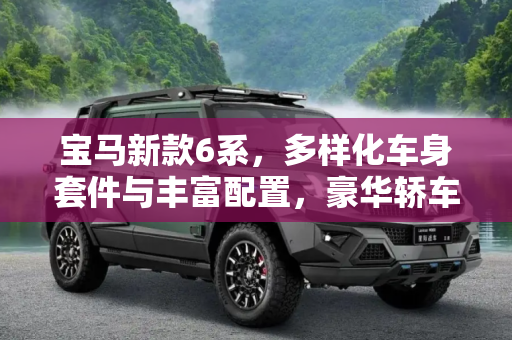 宝马新款6系，多样化车身套件与丰富配置，豪华轿车的新标杆,多种车身套件可选 宝马新款6系配置曝光