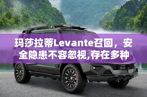 玛莎拉蒂Levante召回，安全隐患不容忽视,存在多种隐患 玛莎拉蒂召回部分Levante