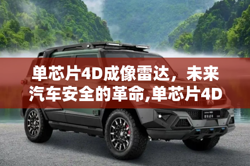 单芯片4D成像雷达，未来汽车安全的革命,单芯片4D成像雷达将提高车内乘客安全性