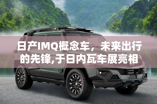 日产IMQ概念车，未来出行的先锋,于日内瓦车展亮相 日产IMQ概念车预告图