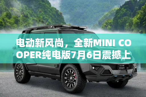 电动新风尚，全新MINI COOPER纯电版7月6日震撼上市,全新MINI COOPER纯电版将于7月6日上市
