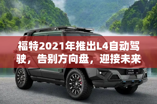 福特2021年推出L4自动驾驶，告别方向盘，迎接未来出行,告别方向盘 福特2021年推L4自动驾驶