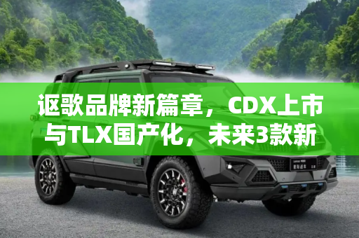 讴歌品牌新篇章，CDX上市与TLX国产化，未来3款新车型计划展望,CDX上市/TLX或国产 讴歌3款新车型计划