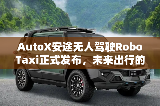 AutoX安途无人驾驶RoboTaxi正式发布，未来出行的新篇章,AutoX安途无人驾驶RoboTaxi正式发布
