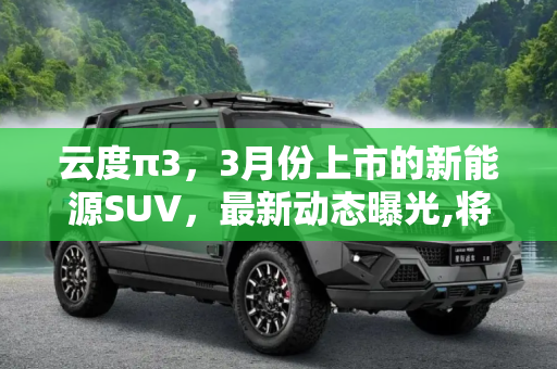 云度π3，3月份上市的新能源SUV，最新动态曝光,将于3月份上市 云度π3最新消息曝光