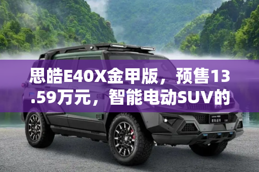 思皓E40X金甲版，预售13.59万元，智能电动SUV的新选择,预售13.59万元 思皓E40X金甲版开启预售
