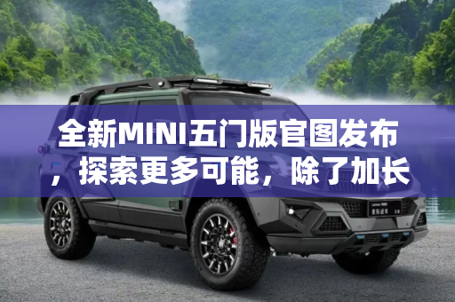 全新MINI五门版官图发布，探索更多可能，除了加长还有啥？,除了加长还有啥？全新MINI五门版官图