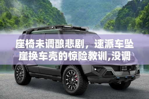 座椅未调酿悲剧，速派车坠崖换车壳的惊险教训,没调好座椅惹大祸？速派掉下山崖换车壳