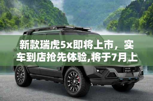 新款瑞虎5x即将上市，实车到店抢先体验,将于7月上市 新款瑞虎5x实车现已到店