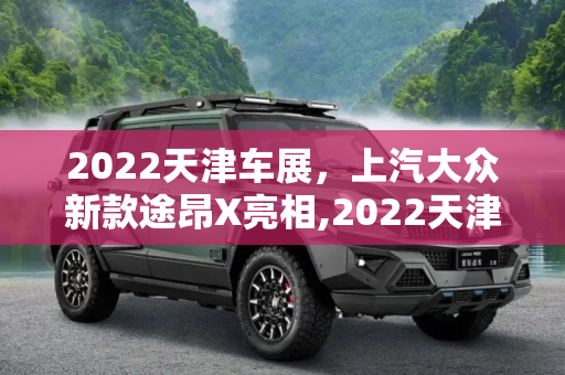 2022天津车展，上汽大众新款途昂X亮相,2022天津车展：上汽大众新款途昂X亮相