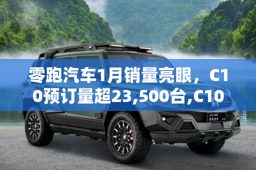 零跑汽车1月销量亮眼，C10预订量超23,500台,C10预订超23500台 零跑1月交付12277台