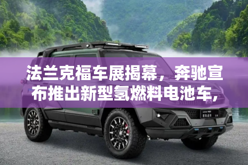 法兰克福车展揭幕，奔驰宣布推出新型氢燃料电池车,法兰克福发布 奔驰将推新氢燃料电池车