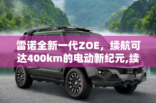 雷诺全新一代ZOE，续航可达400km的电动新纪元,续航可达400km 雷诺将推出全新一代ZOE