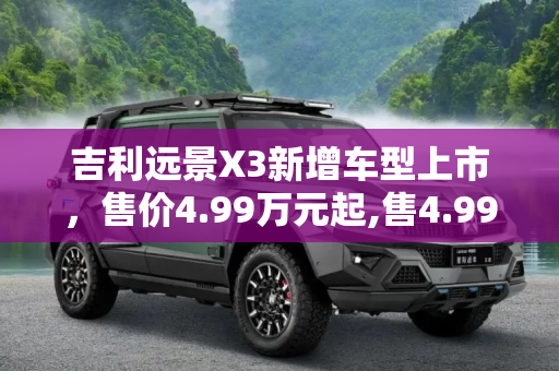 吉利远景X3新增车型上市，售价4.99万元起,售4.99万元 吉利远景X3新增车型上市