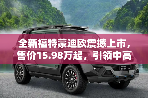 全新福特蒙迪欧震撼上市，售价15.98万起，引领中高级轿车新风尚,售15.98万起 全新福特蒙迪欧正式上市