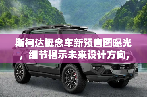 斯柯达概念车新预告图曝光，细节揭示未来设计方向,透露更多细节 曝斯柯达概念车新预告图