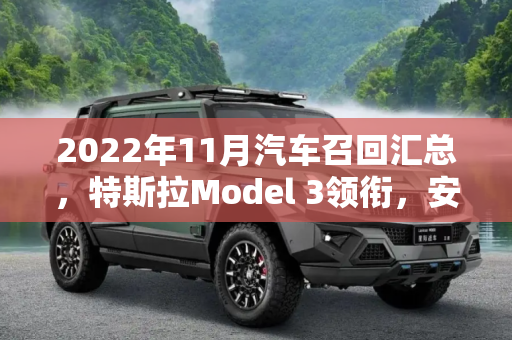 2022年11月汽车召回汇总，特斯拉Model 3领衔，安全问题不容忽视,特斯拉Model 3等 2022年11月召回汇总