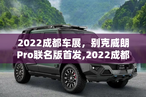 2022成都车展，别克威朗Pro联名版首发,2022成都车展：别克威朗Pro联名版首发