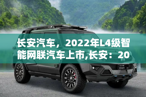 长安汽车，2022年L4级智能网联汽车上市,长安：2022年L4级智能网联汽车上市