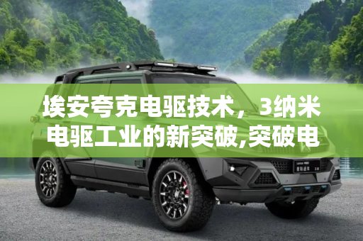 埃安夸克电驱技术，3纳米电驱工业的新突破,突破电驱工业的3纳米 埃安发布夸克电驱