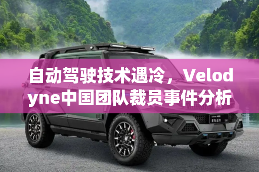自动驾驶技术遇冷，Velodyne中国团队裁员事件分析,自动驾驶遇冷 传Velodyne中国团队裁员