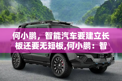 何小鹏，智能汽车要建立长板还要无短板,何小鹏：智能汽车要建立长板还要无短板