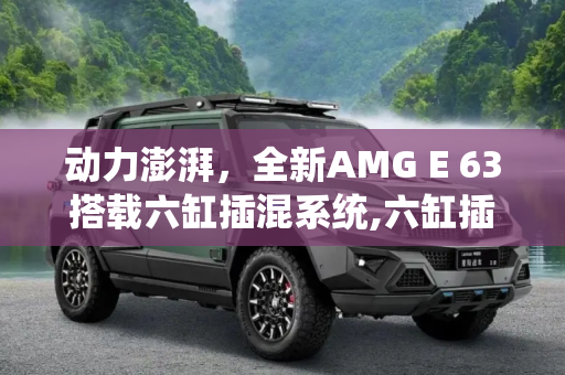 动力澎湃，全新AMG E 63搭载六缸插混系统,六缸插混！全新AMG E 63动力信息曝光