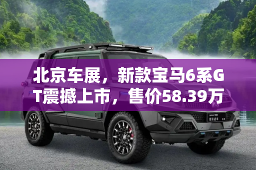 北京车展，新款宝马6系GT震撼上市，售价58.39万起,北京车展：新款宝马6系GT售58.39万起