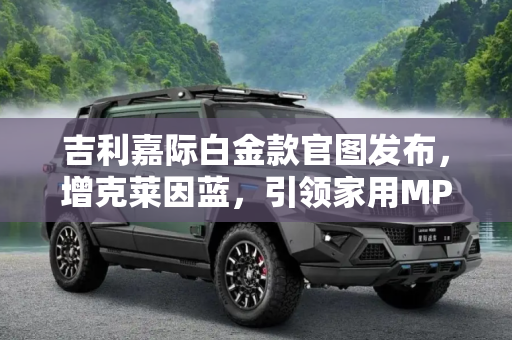 吉利嘉际白金款官图发布，增克莱因蓝，引领家用MPV新风尚,增克莱因蓝 吉利嘉际白金款官图发布