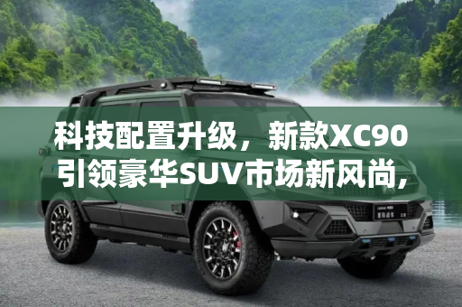 科技配置升级，新款XC90引领豪华SUV市场新风尚,科技配置升级 新款XC90将于8月底上市