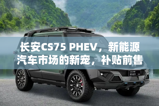 长安CS75 PHEV，新能源汽车市场的新宠，补贴前售价19.88万起,补贴前售19.88万起 长安CS75 PHEV上市