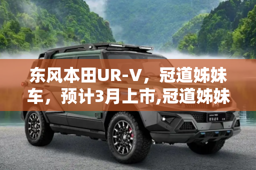 东风本田UR-V，冠道姊妹车，预计3月上市,冠道姊妹车 东风本田UR-V或将于3月上市