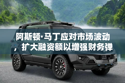 阿斯顿·马丁应对市场波动，扩大融资额以增强财务弹性,应对市场波动 阿斯顿·马丁扩大融资额