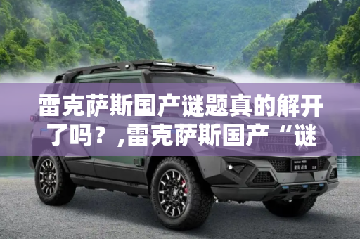 雷克萨斯国产谜题真的解开了吗？,雷克萨斯国产“谜题”真的解开了吗？