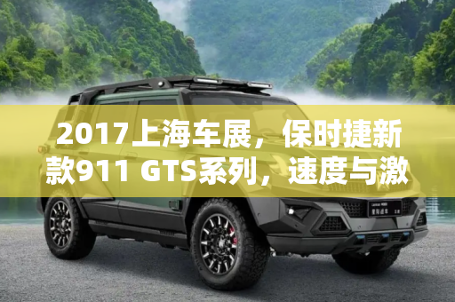 2017上海车展，保时捷新款911 GTS系列，速度与激情的完美诠释,2017上海车展：保时捷新款911 GTS系列