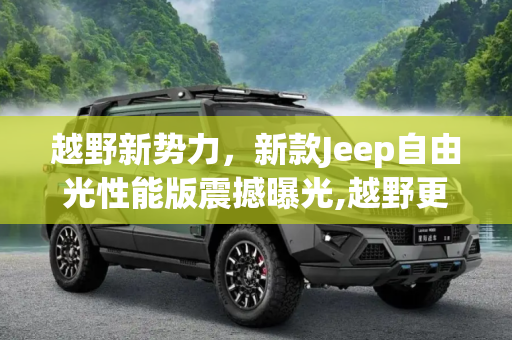 越野新势力，新款Jeep自由光性能版震撼曝光,越野更强悍 新款Jeep自由光性能版曝光