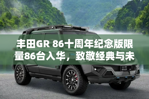 丰田GR 86十周年纪念版限量86台入华，致敬经典与未来,限量86台 丰田GR 86十周年纪念版入华