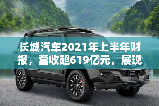 长城汽车2021年上半年财报，营收超619亿元，展现强劲增长势头,营收超619亿元 长城2021年上半年财报