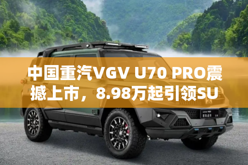 中国重汽VGV U70 PRO震撼上市，8.98万起引领SUV新风尚,8.98万起 中国重汽VGV U70 PRO上市