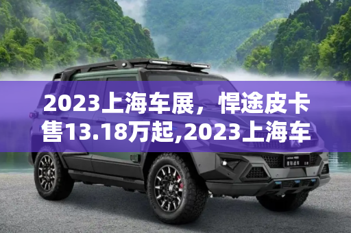 2023上海车展，悍途皮卡售13.18万起,2023上海车展：悍途皮卡售13.18万起