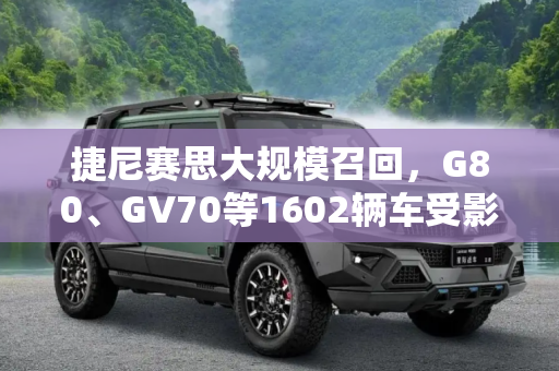 捷尼赛思大规模召回，G80、GV70等1602辆车受影响,G80/GV70等 捷尼赛思宣布召回1602辆车