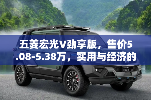 五菱宏光V劲享版，售价5.08-5.38万，实用与经济的完美融合,售价5.08-5.38万 五菱宏光V劲享版上市