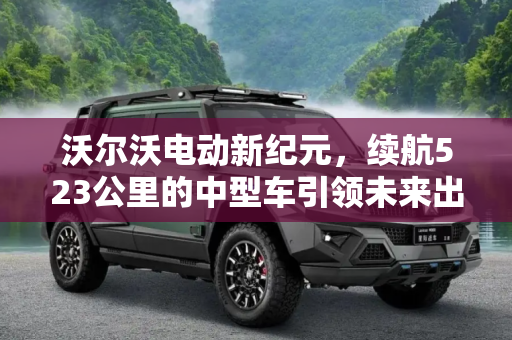 沃尔沃电动新纪元，续航523公里的中型车引领未来出行,可续航523km 沃尔沃将推出纯电动中型车
