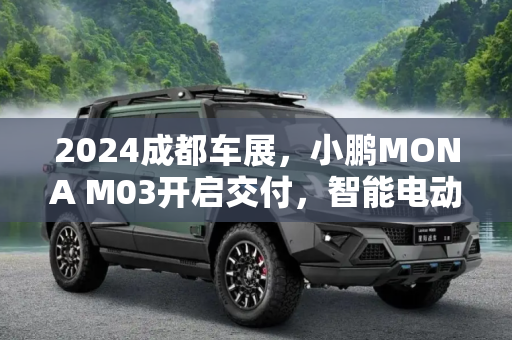 2024成都车展，小鹏MONA M03开启交付，智能电动SUV新标杆,2024成都车展：小鹏MONA M03开启交付