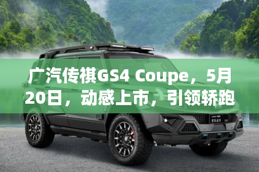 广汽传祺GS4 Coupe，5月20日，动感上市，引领轿跑SUV新潮流,广汽传祺GS4 Coupe将于5月20日上市